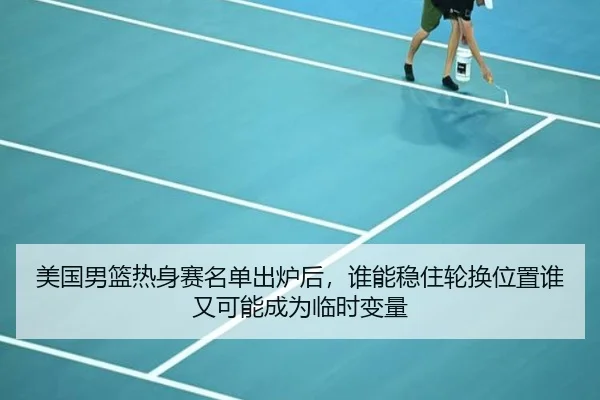 美国男篮热身赛名单出炉后，谁能稳住轮换位置谁又可能成为临时变量